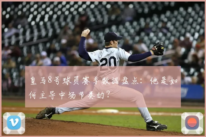 皇马8号球员赛季数据盘点：他是如何主导中场节奏的？