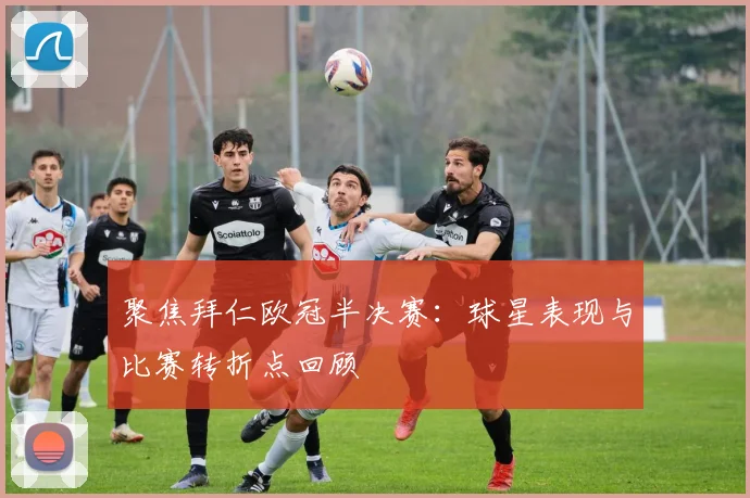 聚焦拜仁欧冠半决赛：球星表现与比赛转折点回顾