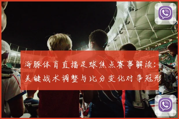 海豚体育直播足球焦点赛事解读：关键战术调整与比分变化对争冠形势影响