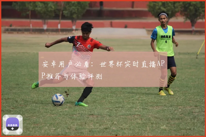 安卓用户必看：世界杯实时直播APP推荐与体验评测