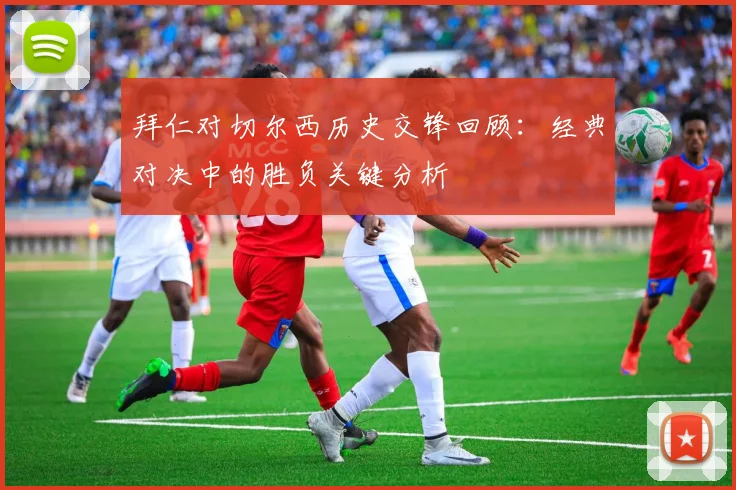 拜仁对切尔西历史交锋回顾：经典对决中的胜负关键分析