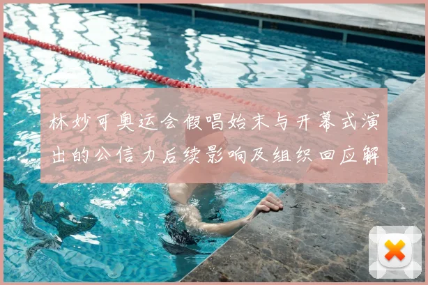 林妙可奥运会假唱始末与开幕式演出的公信力后续影响及组织回应解读