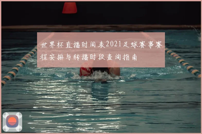 世界杯直播时间表2021足球赛事赛程安排与转播时段查询指南