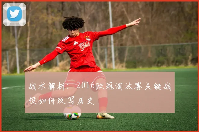 战术解析：2016欧冠淘汰赛关键战役如何改写历史