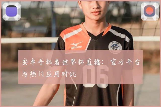 安卓手机看世界杯直播：官方平台与热门应用对比