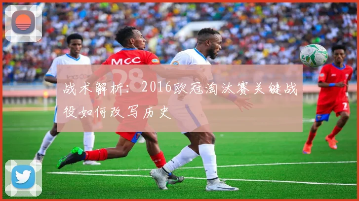 战术解析：2016欧冠淘汰赛关键战役如何改写历史