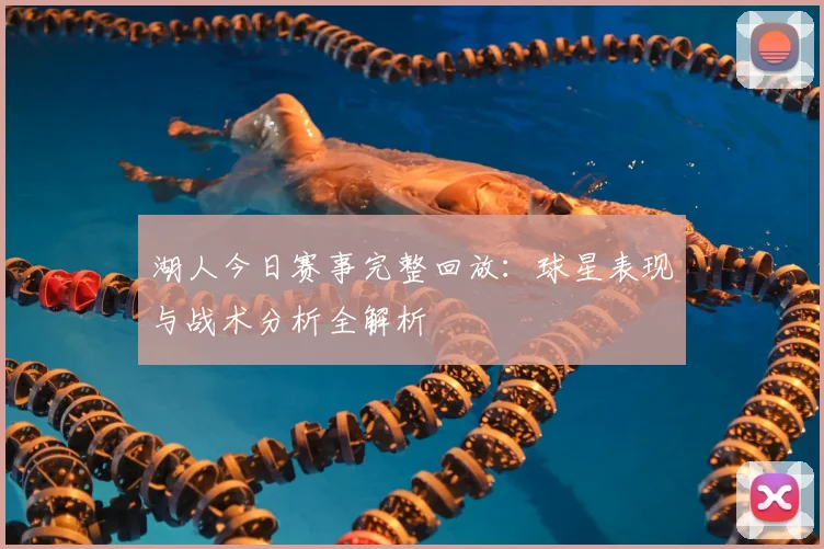 湖人今日赛事完整回放：球星表现与战术分析全解析