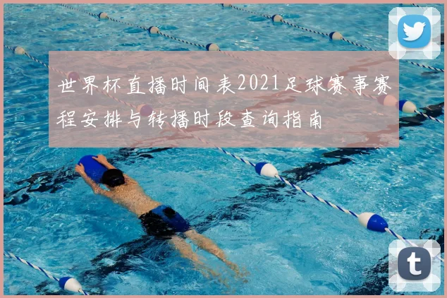 世界杯直播时间表2021足球赛事赛程安排与转播时段查询指南