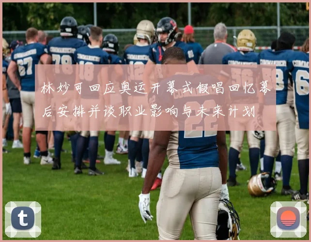 林妙可回应奥运开幕式假唱回忆幕后安排并谈职业影响与未来计划