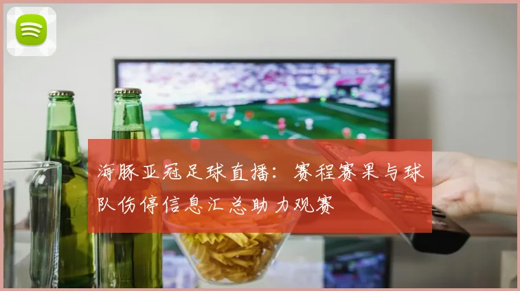 海豚亚冠足球直播：赛程赛果与球队伤停信息汇总助力观赛