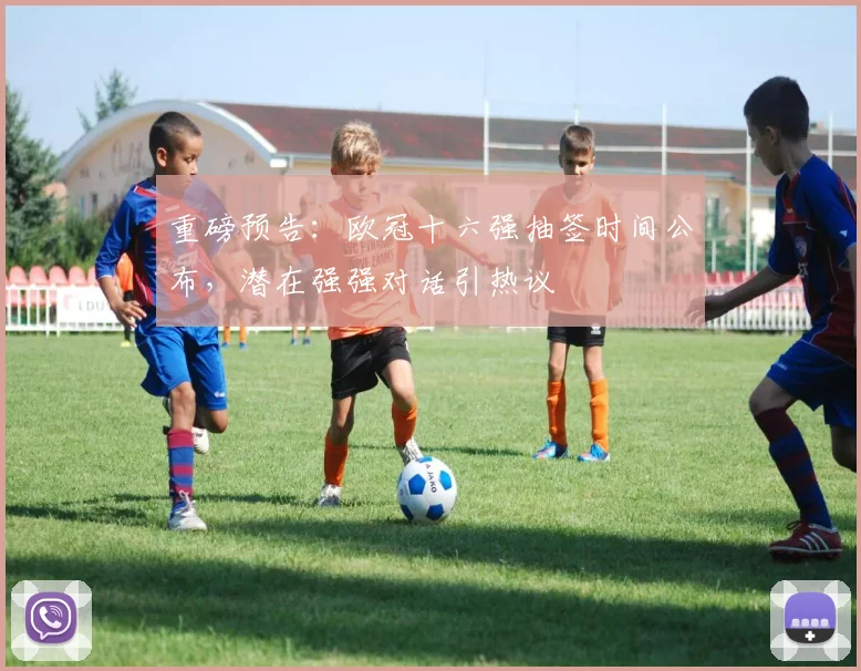 重磅预告：欧冠十六强抽签时间公布，潜在强强对话引热议