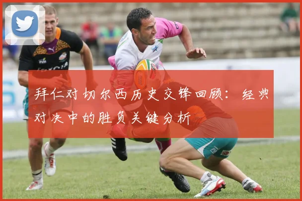 拜仁对切尔西历史交锋回顾：经典对决中的胜负关键分析